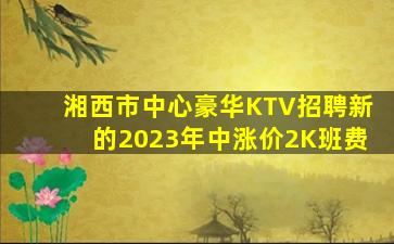 湘西市中心豪华KTV招聘新的2023年中涨价2K班费